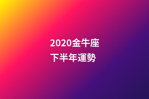 2020金牛座下半年運勢 (金牛座下半年運勢)-第1張-觀點-玄機派